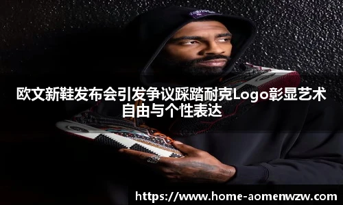 欧文新鞋发布会引发争议踩踏耐克Logo彰显艺术自由与个性表达